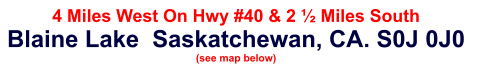 4 Miles West On Hwy #40 & 2 ½ Miles South Blaine Lake  Saskatchewan, CA. S0J 0J0  (see map below)